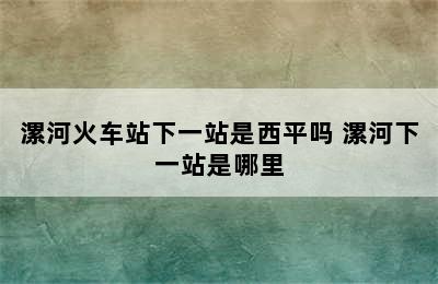 漯河火车站下一站是西平吗 漯河下一站是哪里